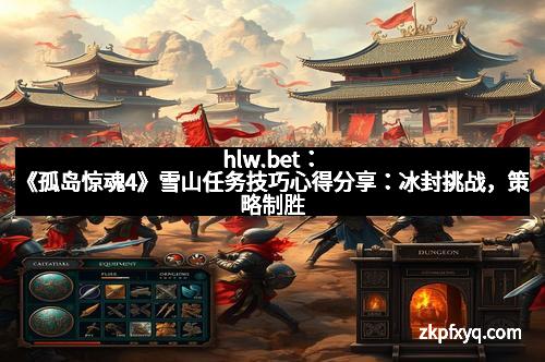 hlw.bet：《孤岛惊魂4》雪山任务技巧心得分享：冰封挑战，策略制胜