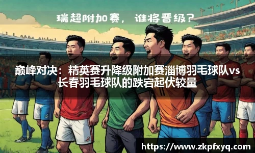 巅峰对决：精英赛升降级附加赛淄博羽毛球队vs长春羽毛球队的跌宕起伏较量