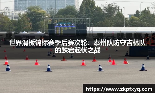 世界滑板锦标赛季后赛次轮：泰州队防守吉林队的跌宕起伏之战