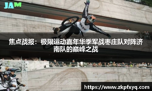 焦点战报：极限运动嘉年华季军战枣庄队对阵济南队的巅峰之战
