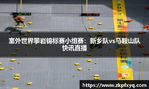室外世界攀岩锦标赛小组赛：新乡队vs马鞍山队快讯直播