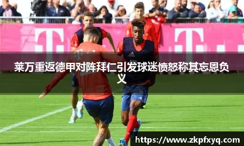 莱万重返德甲对阵拜仁引发球迷愤怒称其忘恩负义